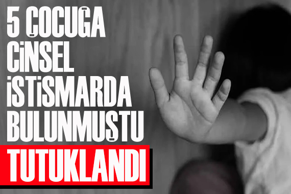 5 çocuğa cinsel istismarda bulunmuştu… Tutuklandı!