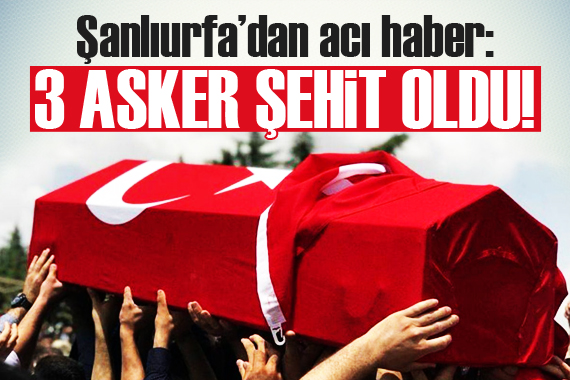 Şanlıurfa’dan acı haber: 3 şehit, 1 yaralı